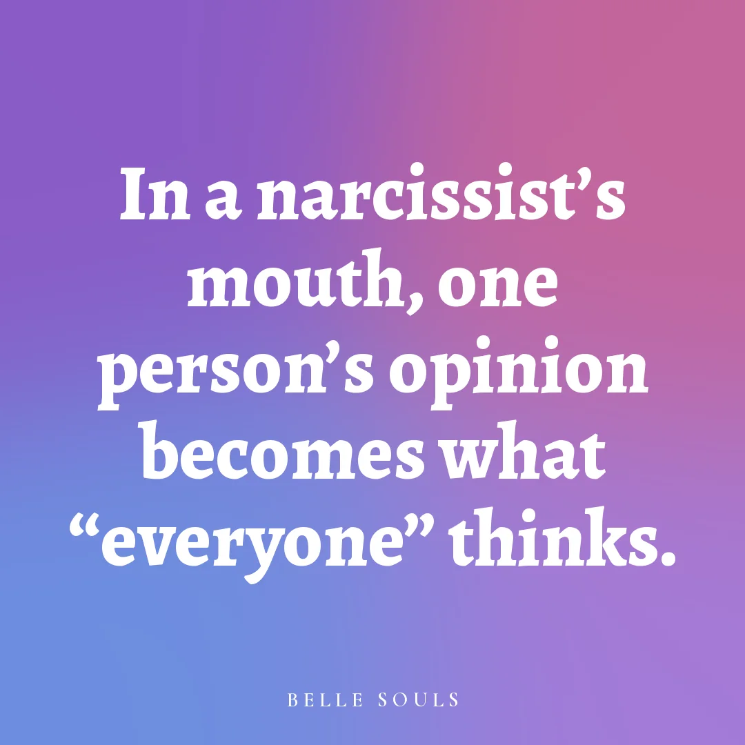 In a narcissist's mouth, one person's opinion becomes what "everyone" thinks.