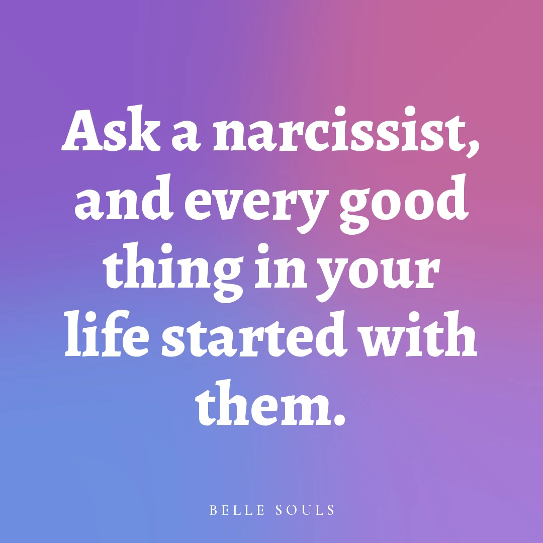 Ask a narcissist, and every good thing in your life started with them.