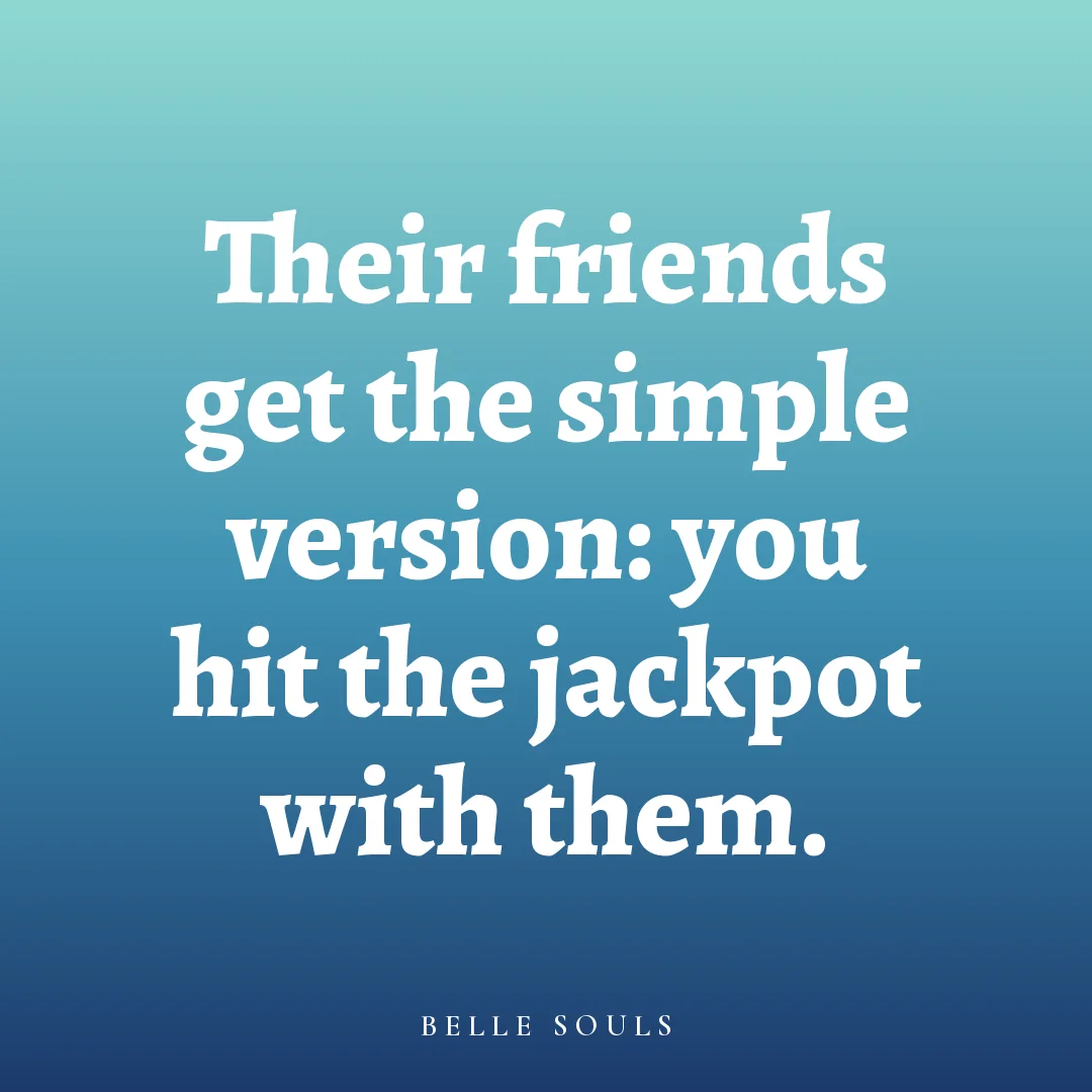 Their friends get the simple version: you hit the jackpot with them.