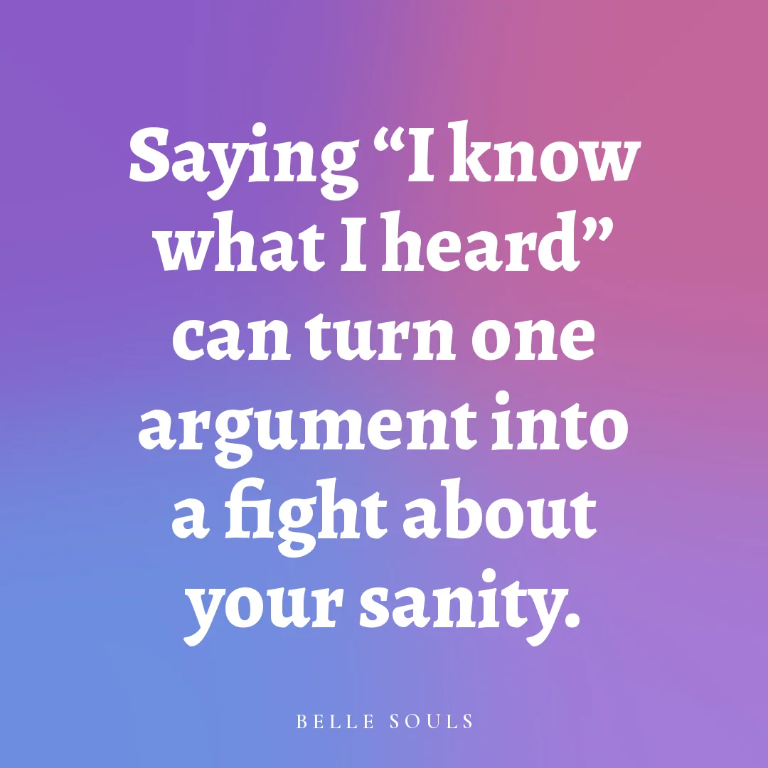 Saying "I know what I heard" can turn one argument into a fight about your sanity.