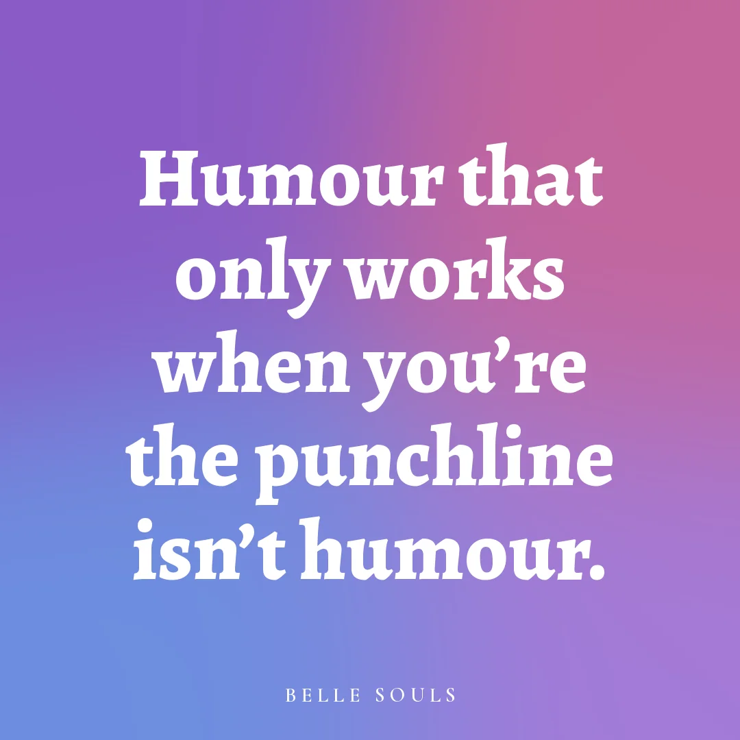 Humour that only works when you're the punchline isn't humour.