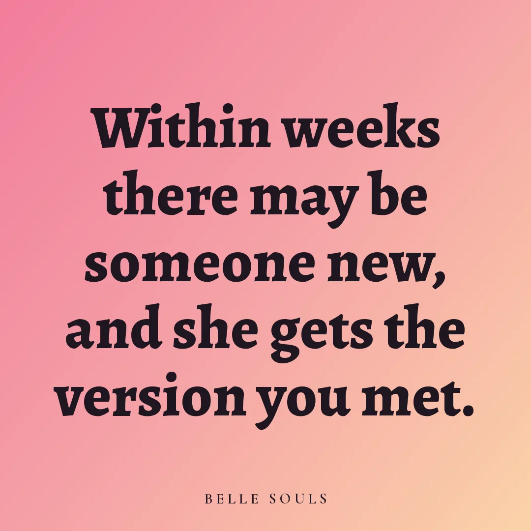 Within weeks there may be someone new, and she gets the version you met.