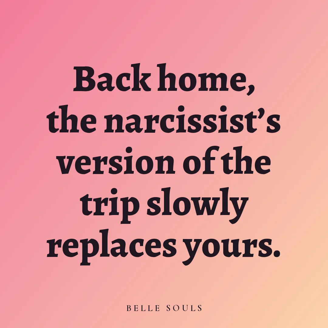 Back home, the narcissist's version of the trip slowly replaces yours.
