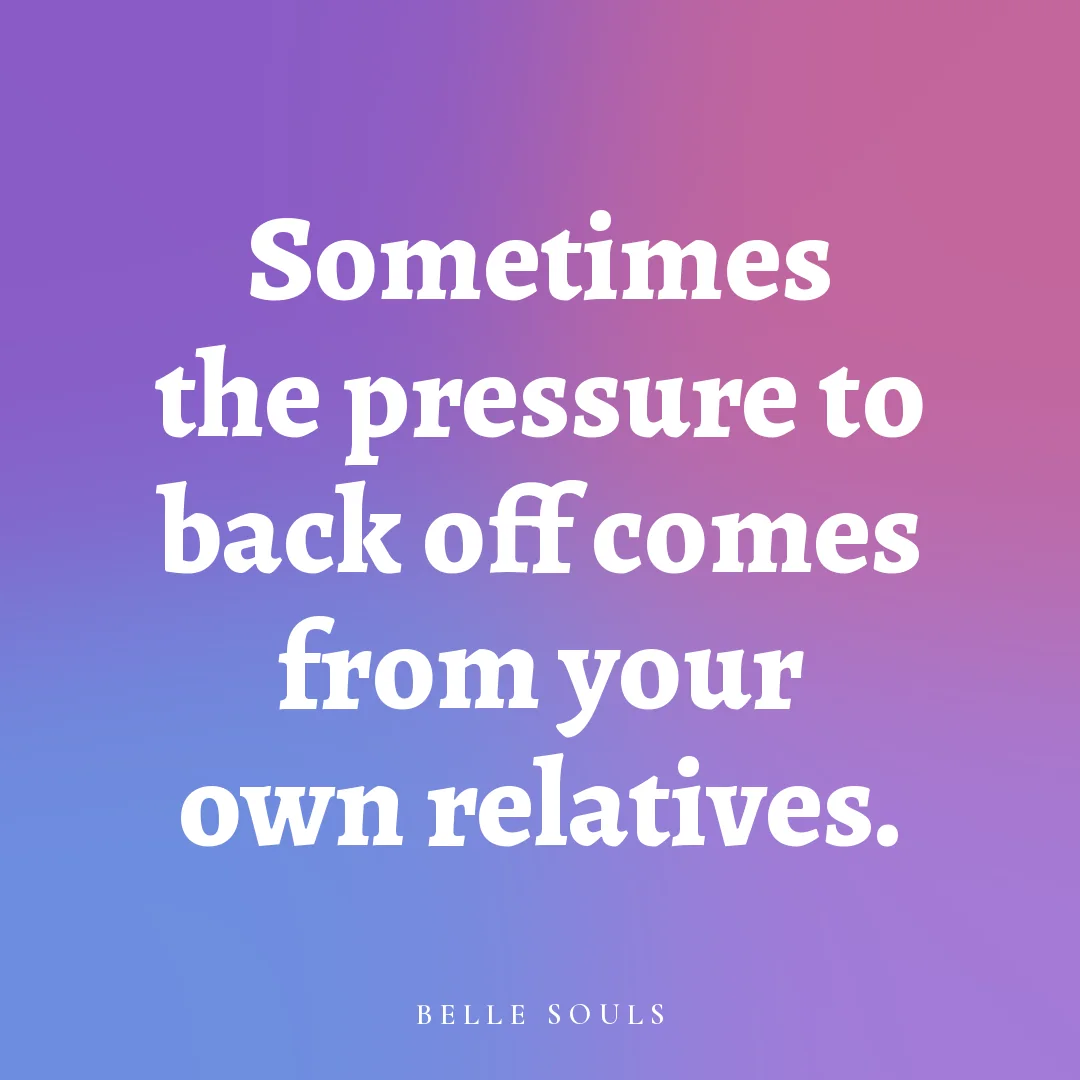 Sometimes the pressure to back off comes from your own relatives.