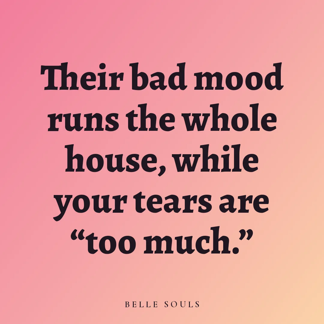 Their bad mood runs the whole house, while your tears are “too much.”