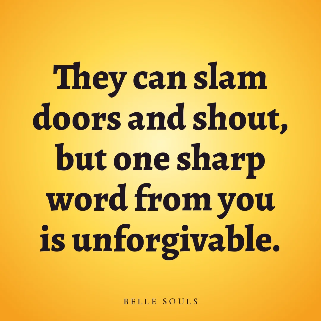 They can slam doors and shout, but one sharp word from you is unforgivable.