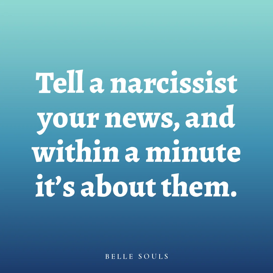 Tell a narcissist your news, and within a minute it's about them.