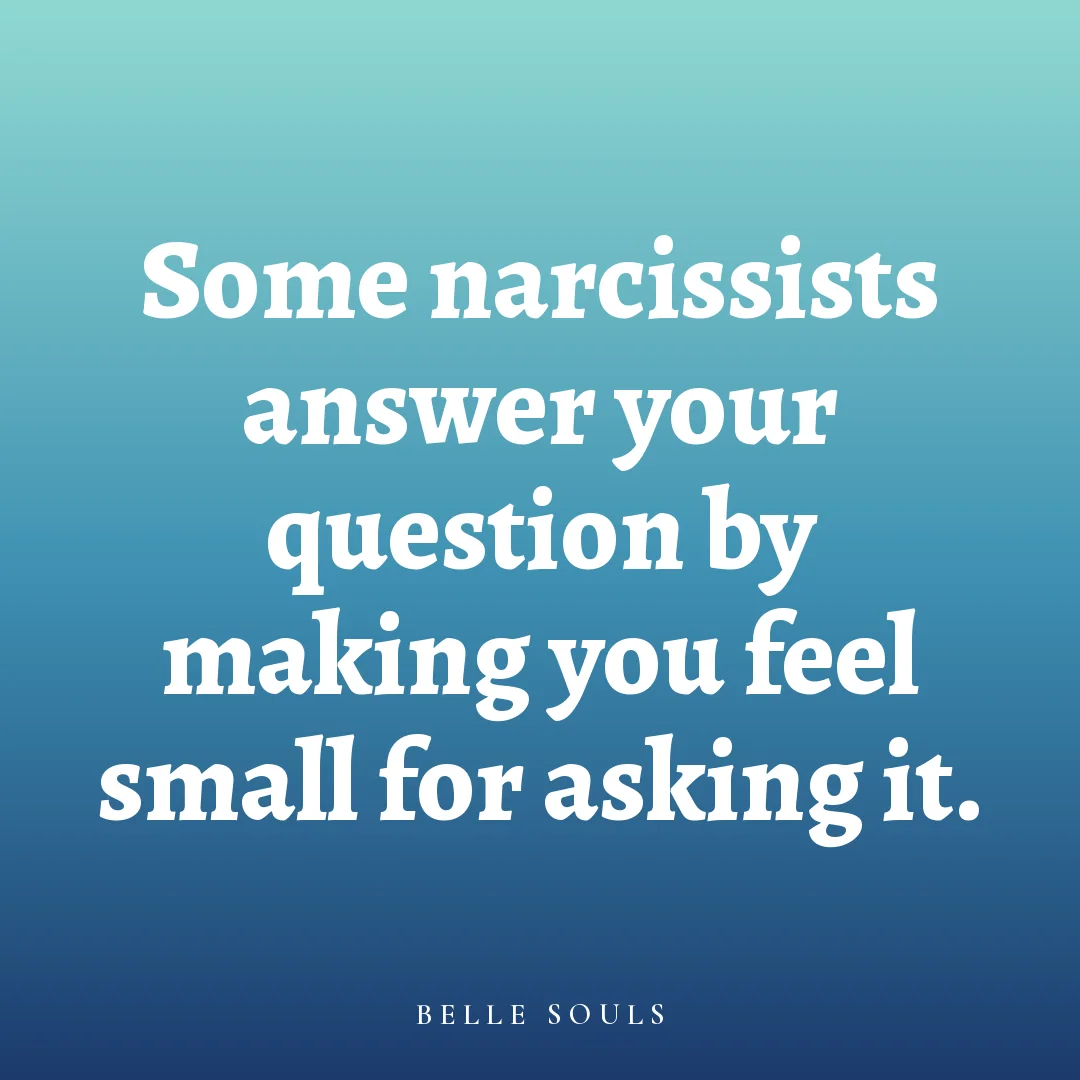 Some narcissists answer your question by making you feel small for asking it.