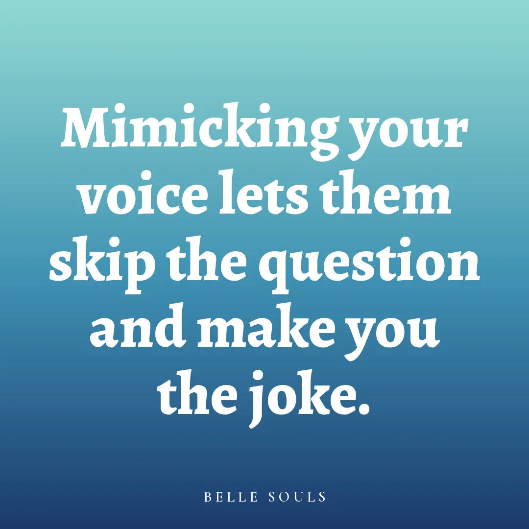 Mimicking your voice lets them skip the question and make you the joke.
