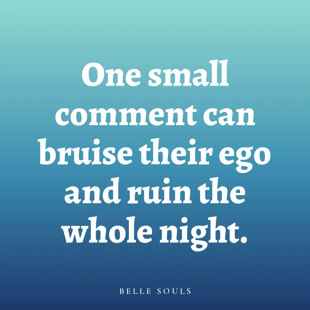 One small comment can bruise their ego and ruin the whole night.