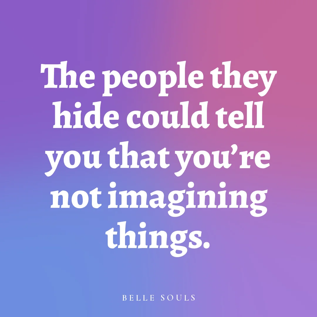 The people they hide could tell you that you're not imagining things.