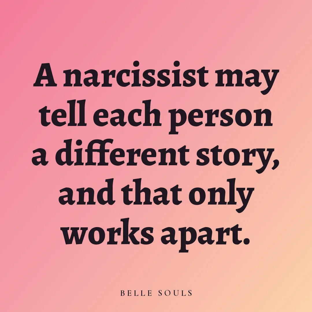 A narcissist may tell each person a different story, and that only works apart.