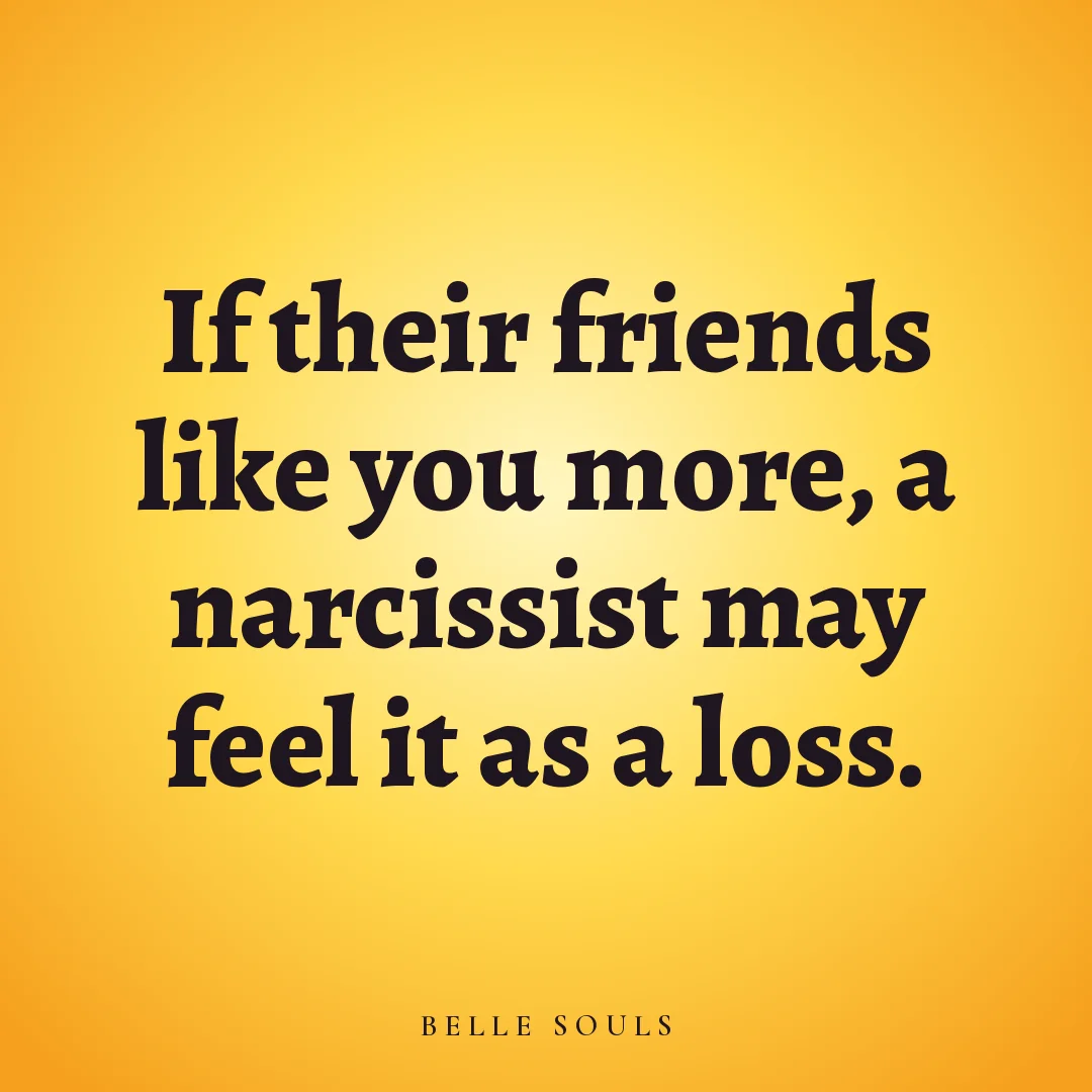 If their friends like you more, a narcissist may feel it as a loss.