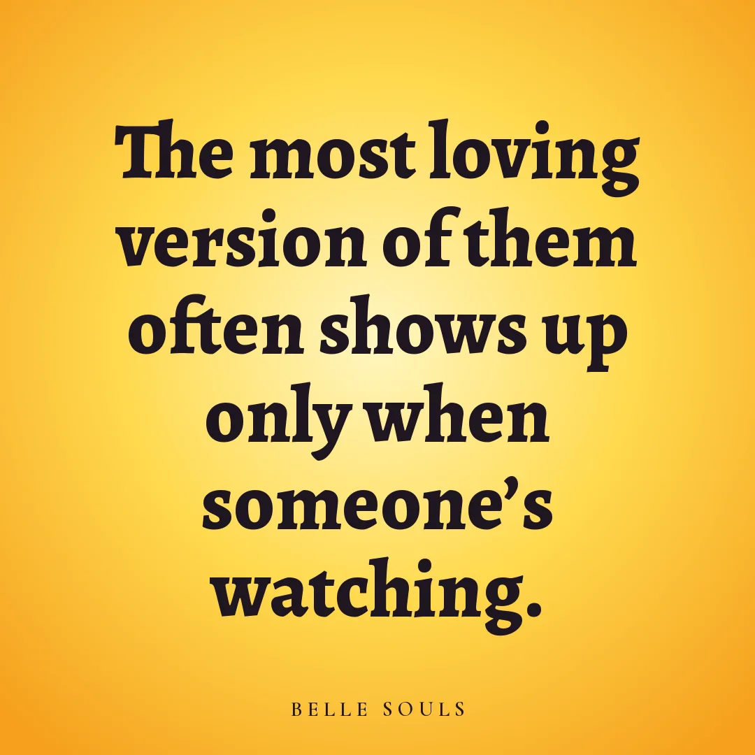 The most loving version of them often shows up only when someone's watching.