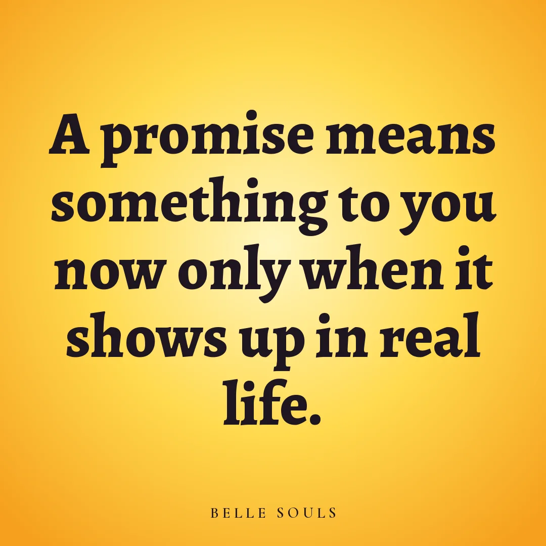 A promise means something to you now only when it shows up in real life.