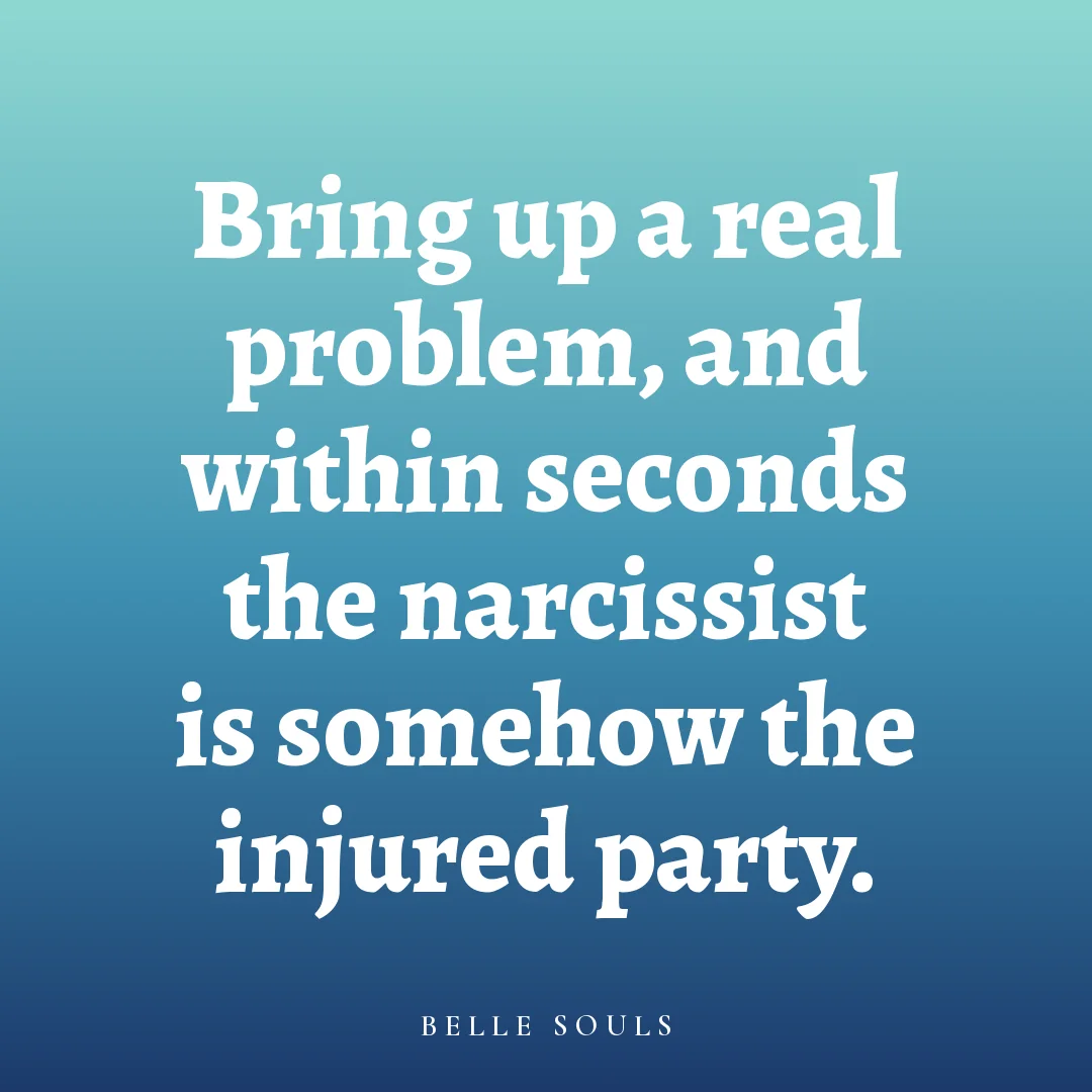 Bring up a real problem, and within seconds the narcissist is somehow the injured party.