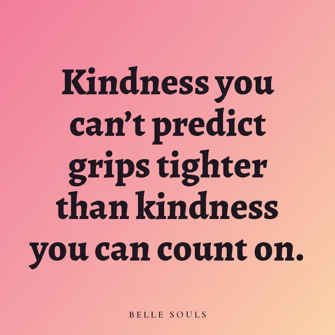 Kindness you can't predict grips tighter than kindness you can count on.