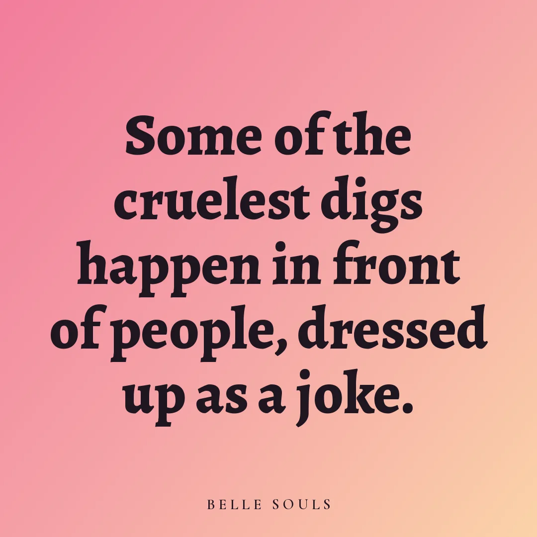 Some of the cruelest digs happen in front of people, dressed up as a joke.