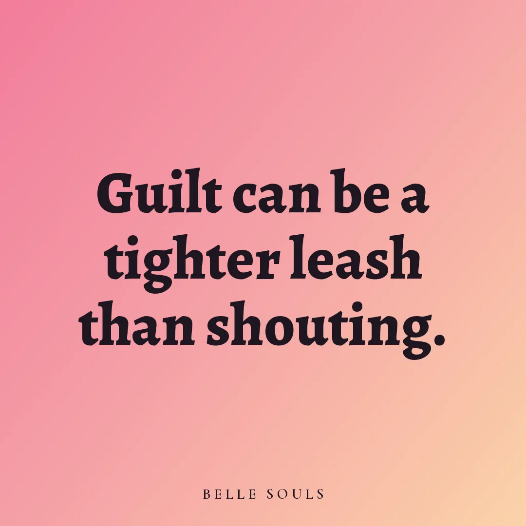 Guilt can be a tighter leash than shouting.