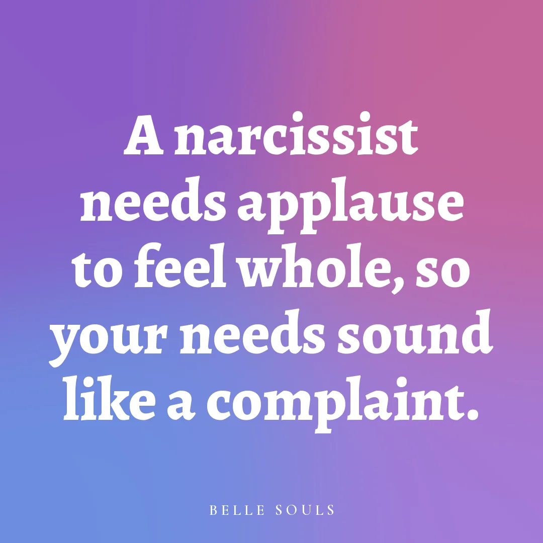 A narcissist needs applause to feel whole, so your needs sound like a complaint.