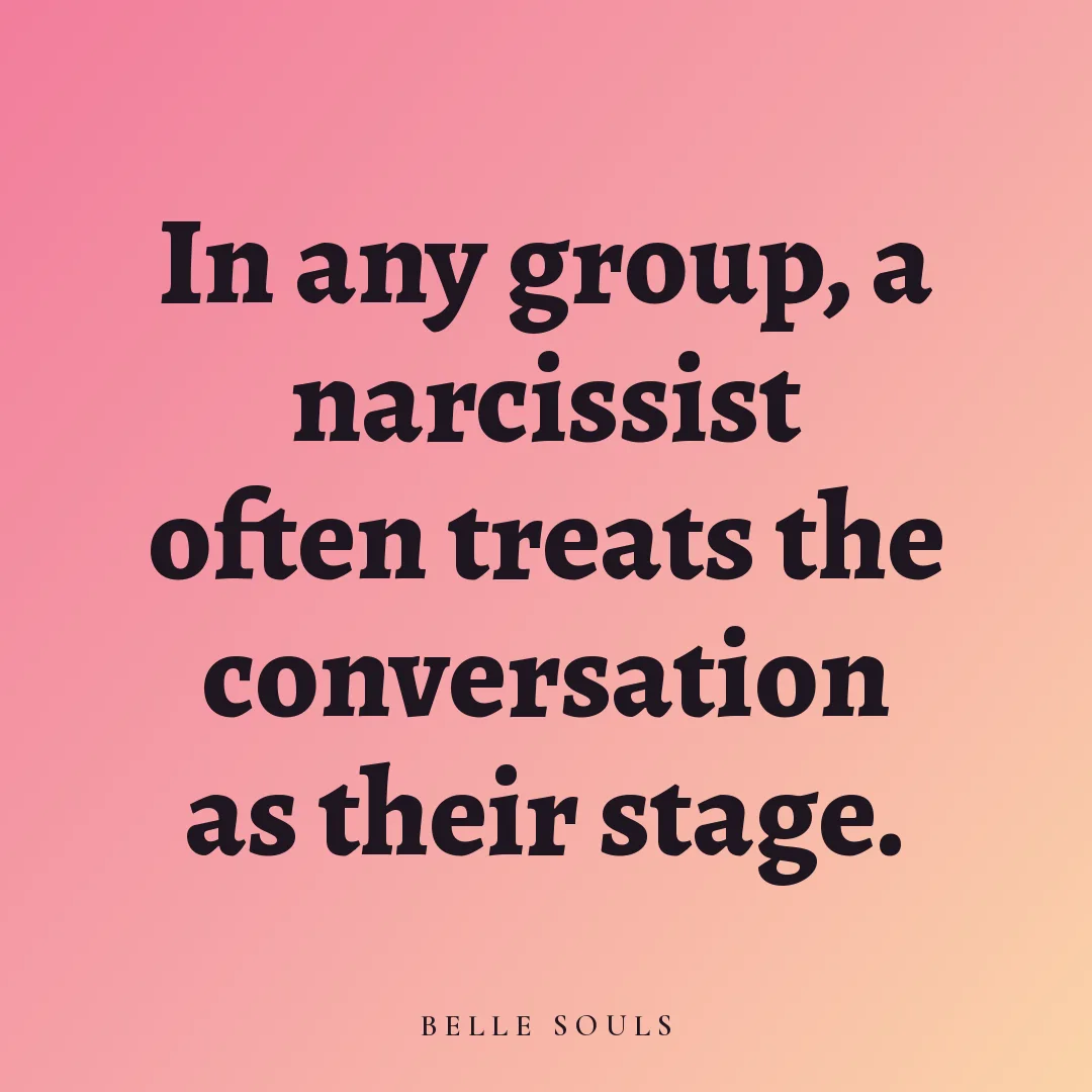 In any group, a narcissist often treats the conversation as their stage.