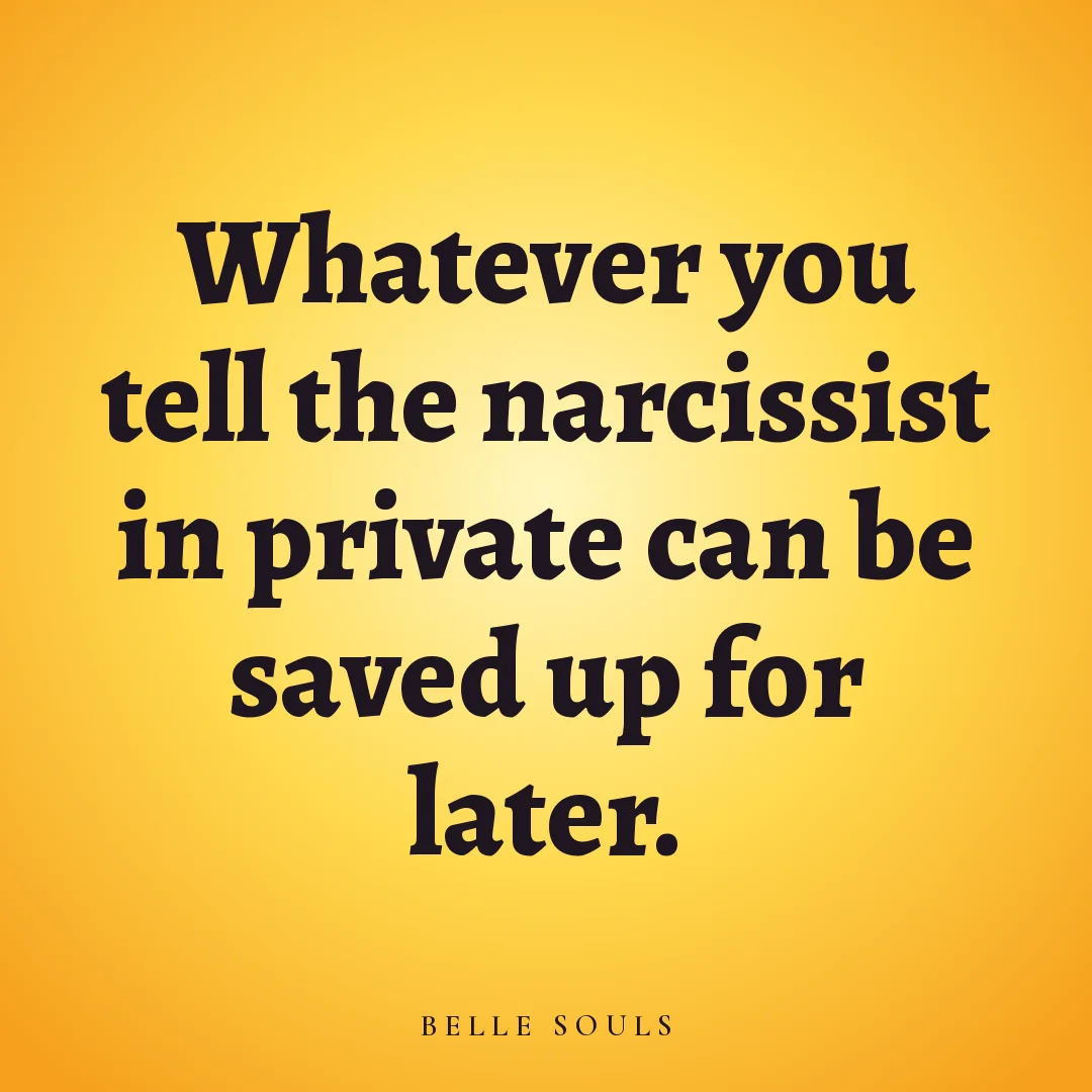 Whatever you tell the narcissist in private can be saved up for later.