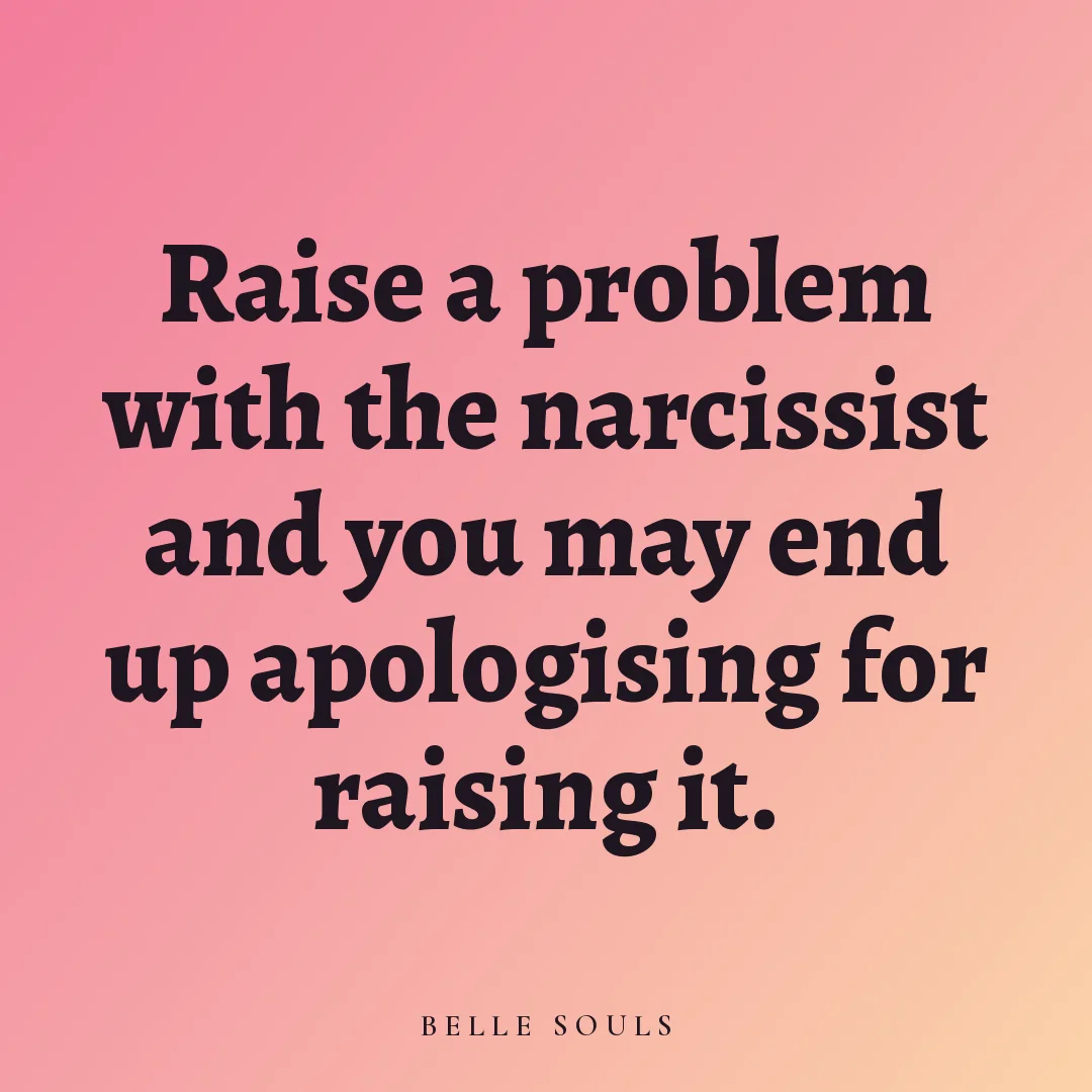 Raise a problem with the narcissist and you may end up apologising for raising it.
