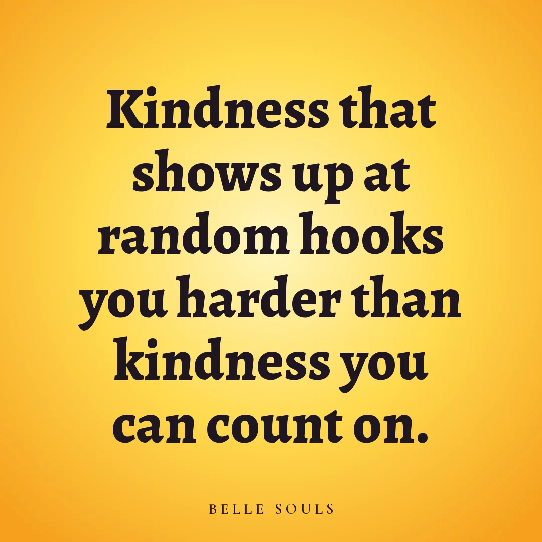 Kindness that shows up at random hooks you harder than kindness you can count on.