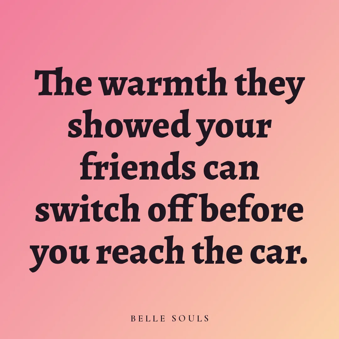 The warmth they showed your friends can switch off before you reach the car.