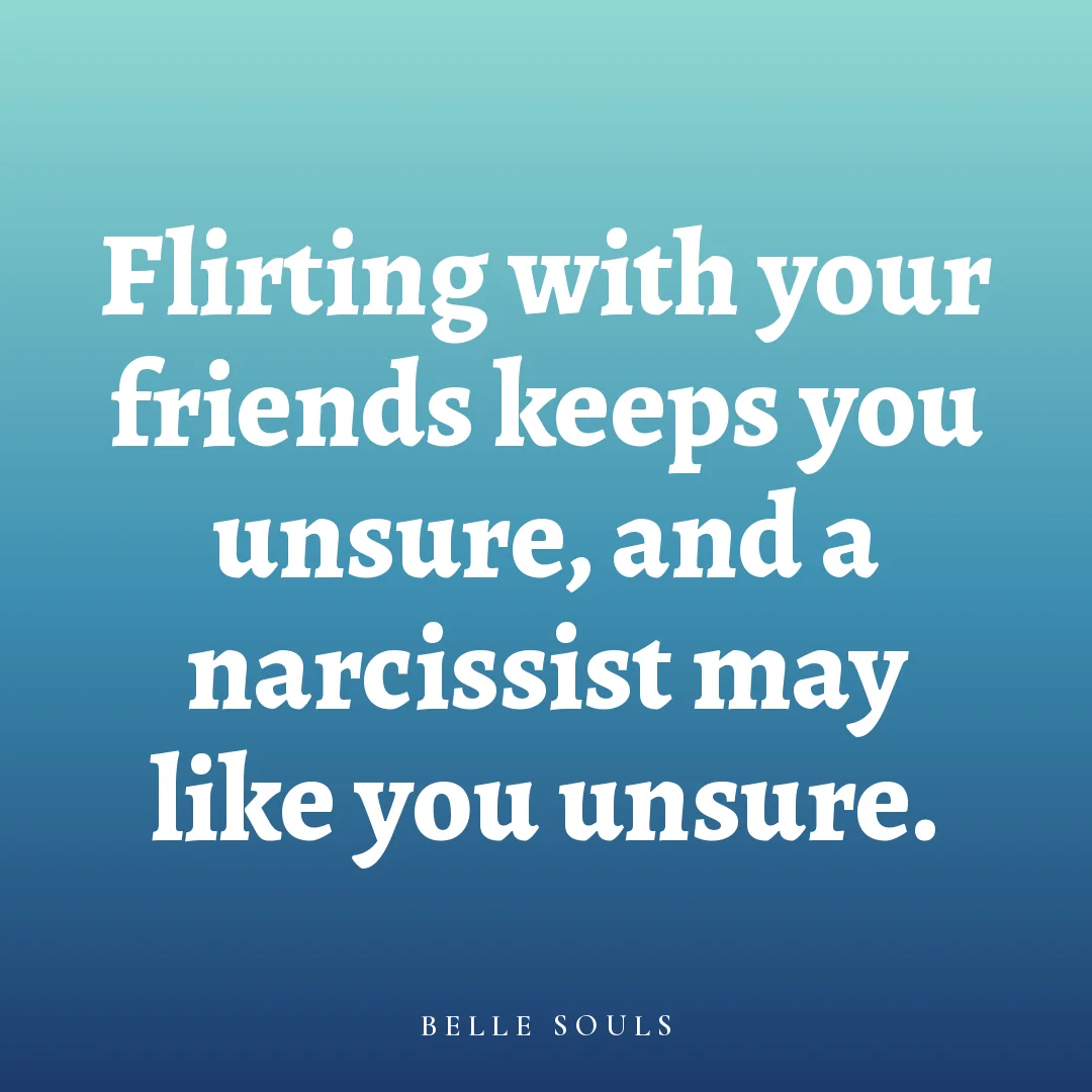 Flirting with your friends keeps you unsure, and a narcissist may like you unsure.