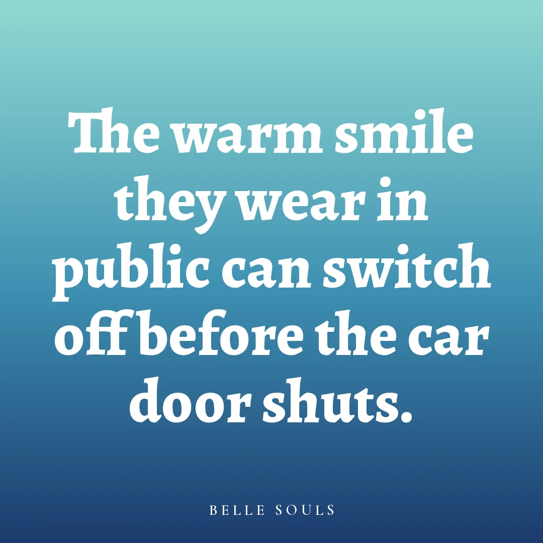 The warm smile they wear in public can switch off before the car door shuts.