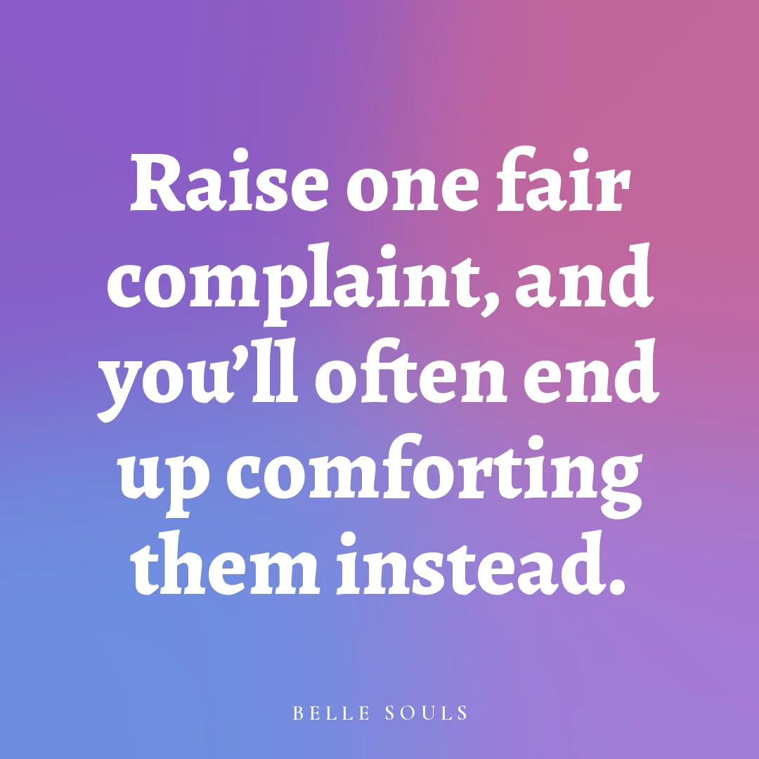 Raise one fair complaint, and you'll often end up comforting them instead.