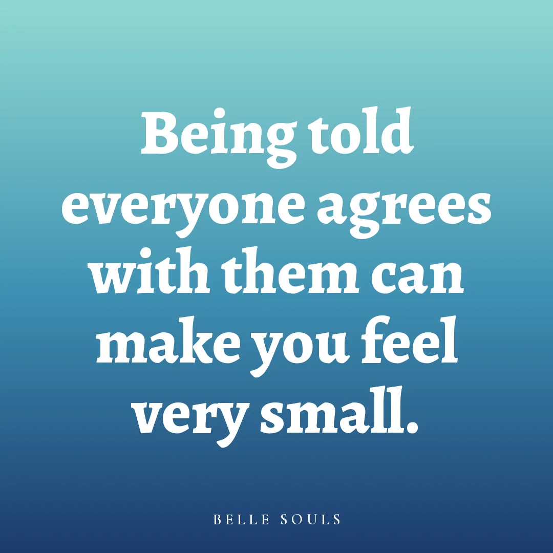 Being told everyone agrees with them can make you feel very small.