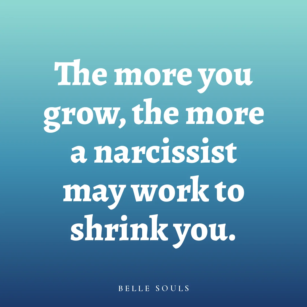 The more you grow, the more a narcissist may work to shrink you.