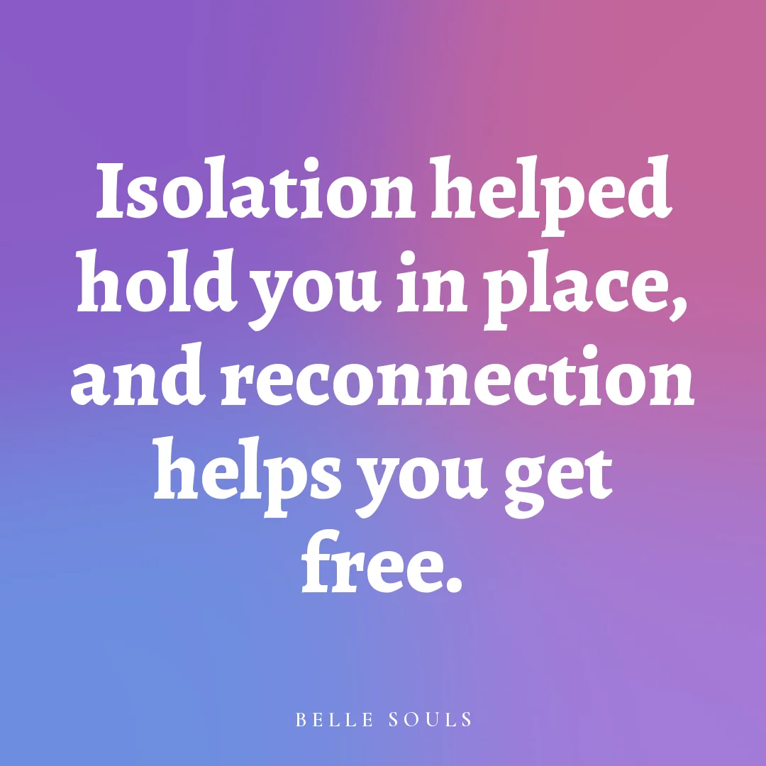 Isolation helped hold you in place, and reconnection helps you get free.