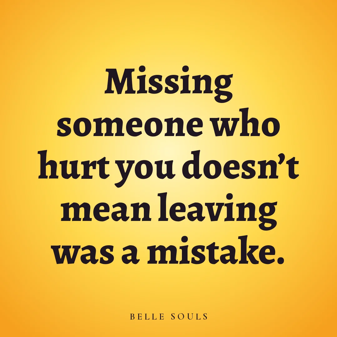 Missing someone who hurt you doesn't mean leaving was a mistake.