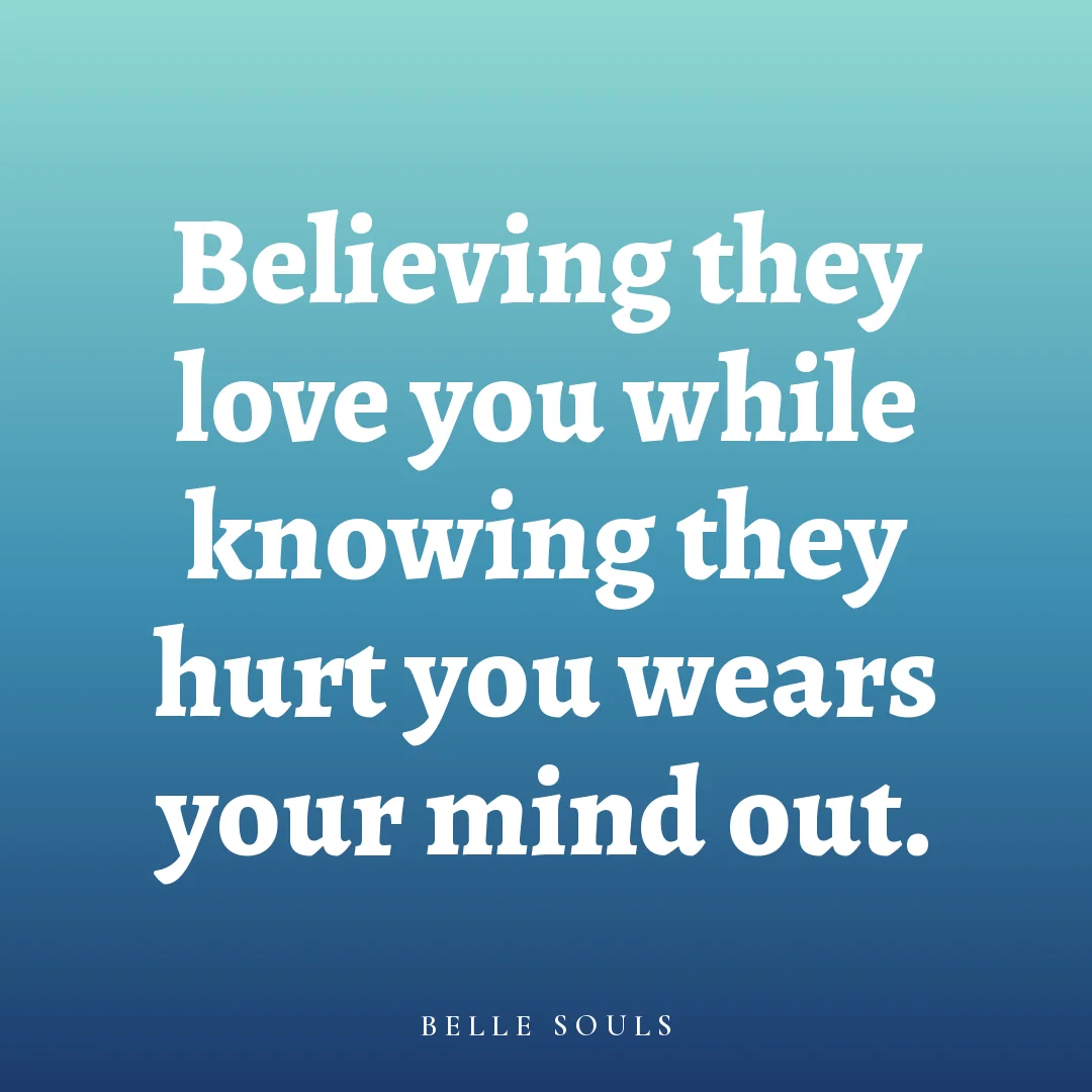 Believing they love you while knowing they hurt you wears your mind out.