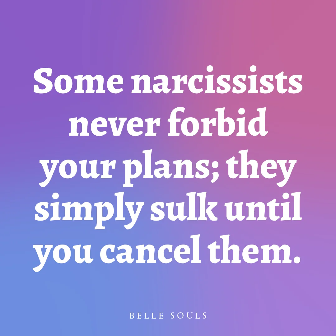 Some narcissists never forbid your plans; they simply sulk until you cancel them.