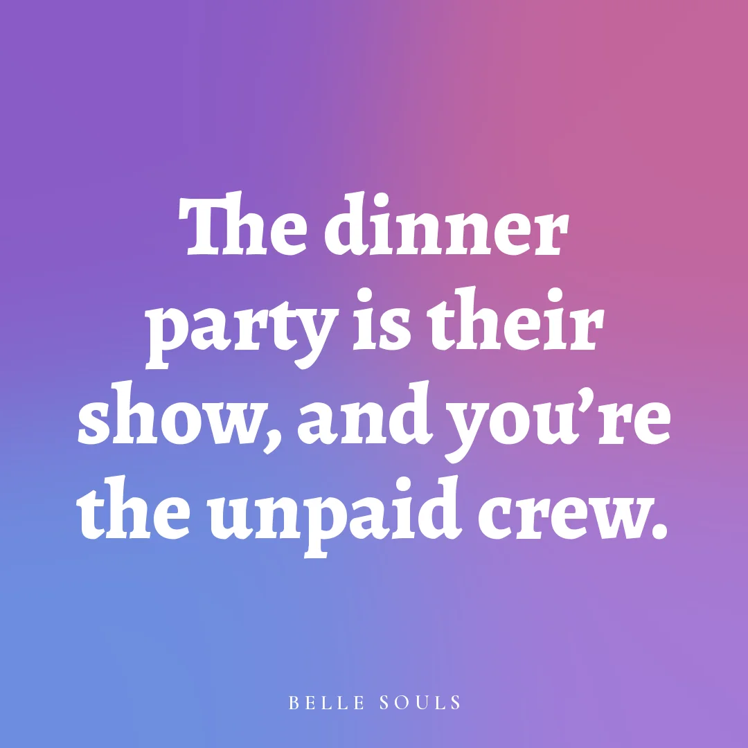 The dinner party is their show, and you're the unpaid crew.