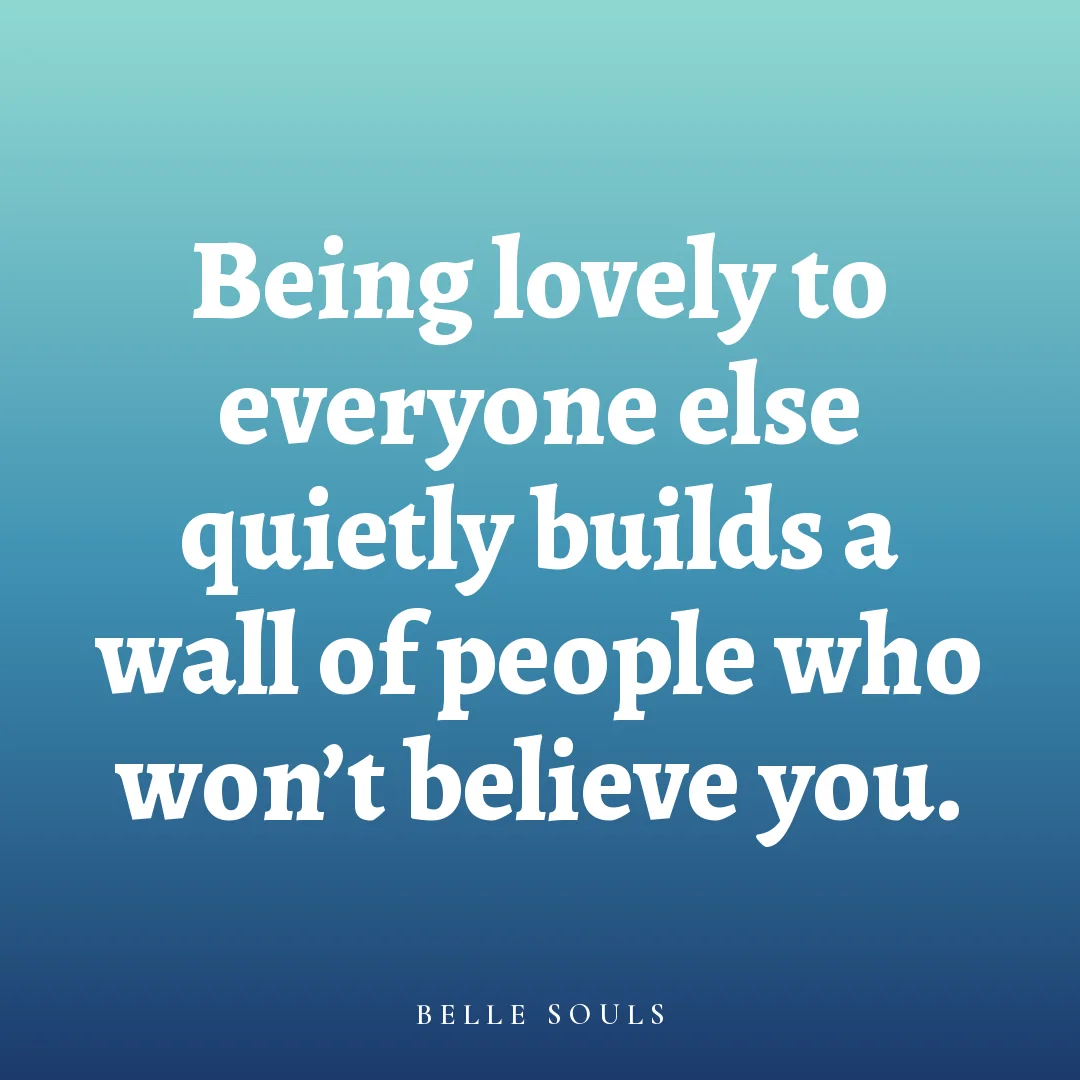 Being lovely to everyone else quietly builds a wall of people who won't believe you.