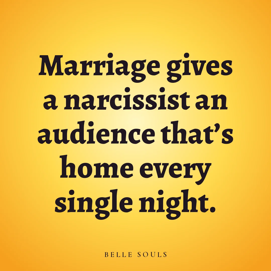 Marriage gives a narcissist an audience that's home every single night.