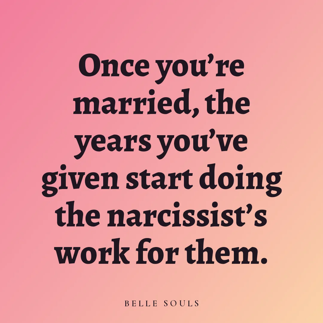 Once you're married, the years you've given start doing the narcissist's work for them.