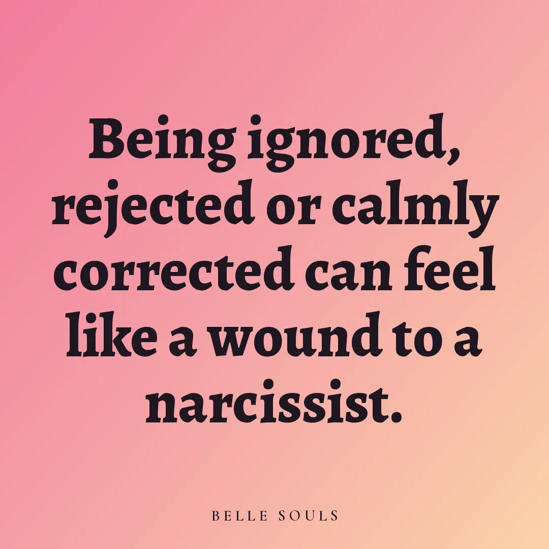 Being ignored, rejected or calmly corrected can feel like a wound to a narcissist.