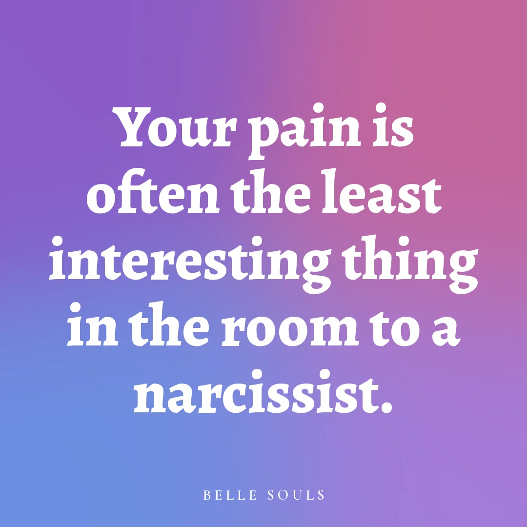 Your pain is often the least interesting thing in the room to a narcissist.