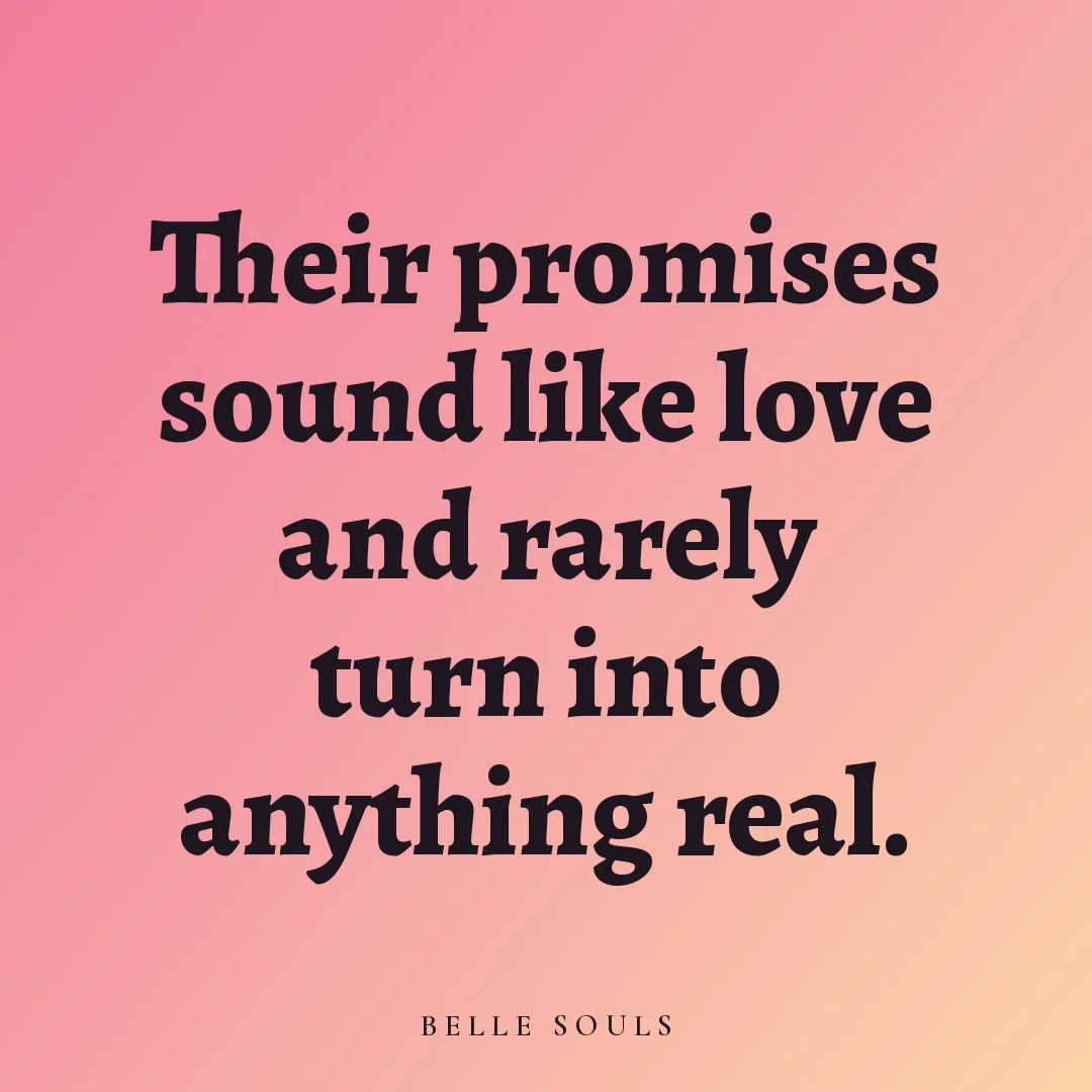 Their promises sound like love and rarely turn into anything real.