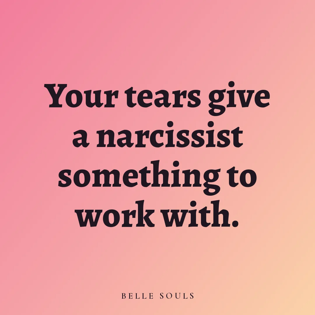 Your tears give a narcissist something to work with.