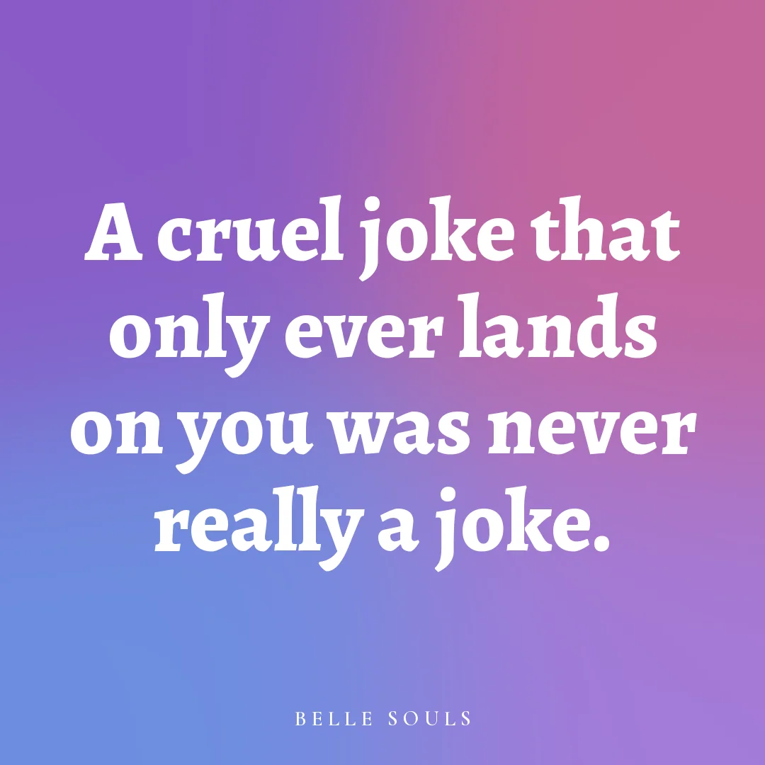 A cruel joke that only ever lands on you was never really a joke.