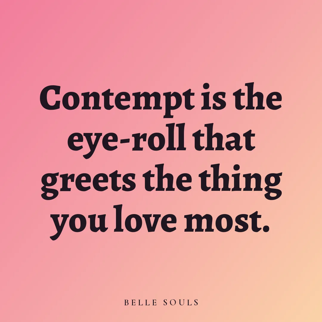 Contempt is the eye-roll that greets the thing you love most.