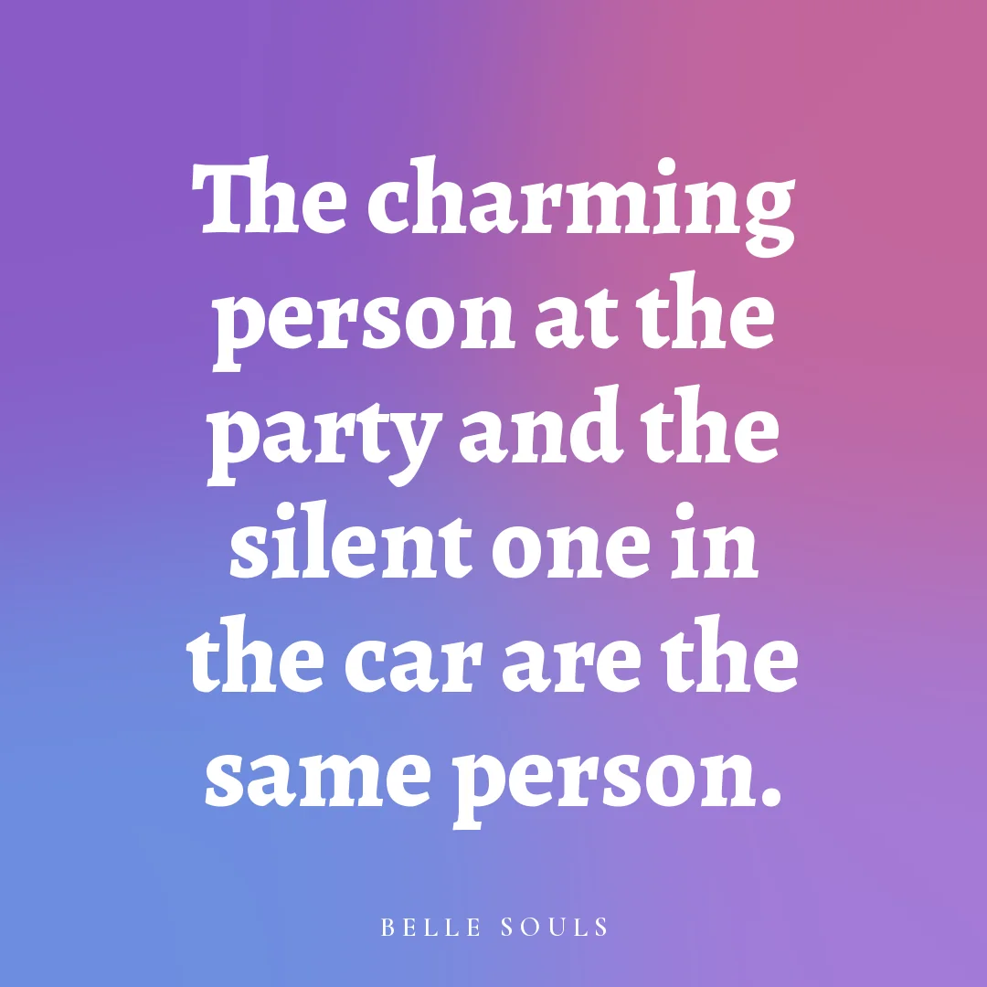 The charming person at the party and the silent one in the car are the same person.
