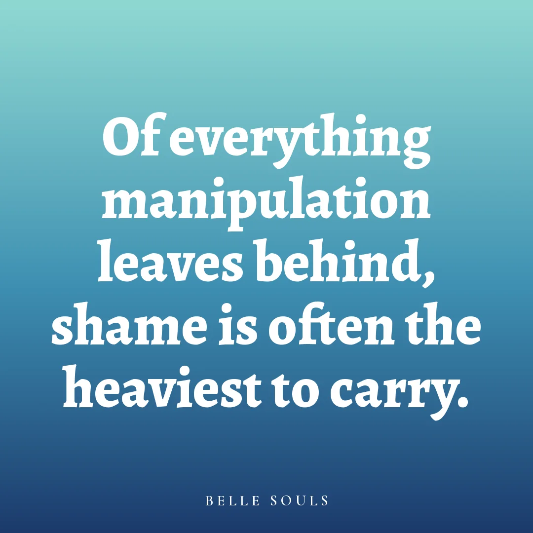 Of everything manipulation leaves behind, shame is often the heaviest to carry.